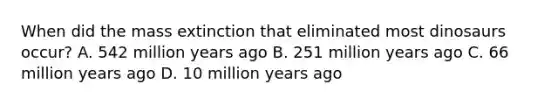 When did the mass extinction that eliminated most dinosaurs occur? A. 542 million years ago B. 251 million years ago C. 66 million years ago D. 10 million years ago