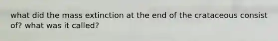 what did the mass extinction at the end of the crataceous consist of? what was it called?