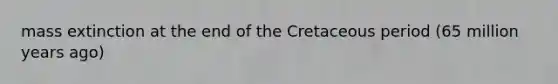 mass extinction at the end of the Cretaceous period (65 million years ago)