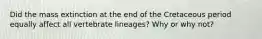 Did the mass extinction at the end of the Cretaceous period equally affect all vertebrate lineages? Why or why not?