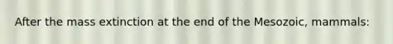 After the mass extinction at the end of the Mesozoic, mammals: