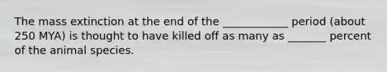 The mass extinction at the end of the ____________ period (about 250 MYA) is thought to have killed off as many as _______ percent of the animal species.
