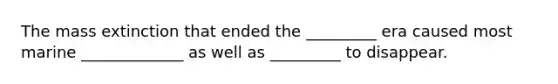 The mass extinction that ended the _________ era caused most marine _____________ as well as _________ to disappear.