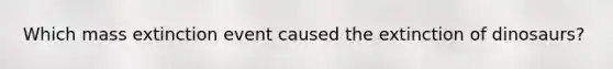 Which <a href='https://www.questionai.com/knowledge/kRwy7g4jq7-mass-extinction' class='anchor-knowledge'>mass extinction</a> event caused the extinction of dinosaurs?