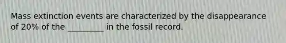 Mass extinction events are characterized by the disappearance of 20% of the _________ in the fossil record.