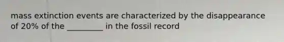 mass extinction events are characterized by the disappearance of 20% of the _________ in the fossil record