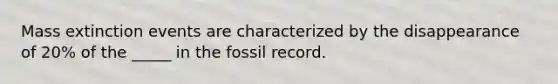 Mass extinction events are characterized by the disappearance of 20% of the _____ in the fossil record.