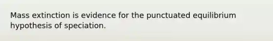 Mass extinction is evidence for the punctuated equilibrium hypothesis of speciation.
