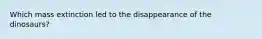 Which mass extinction led to the disappearance of the dinosaurs?