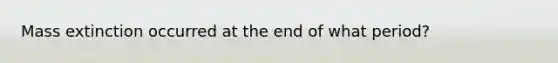 Mass extinction occurred at the end of what period?