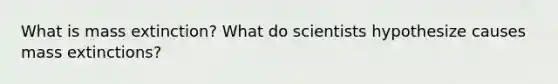 What is mass extinction? What do scientists hypothesize causes mass extinctions?