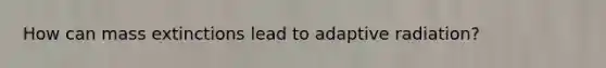 How can mass extinctions lead to adaptive radiation?