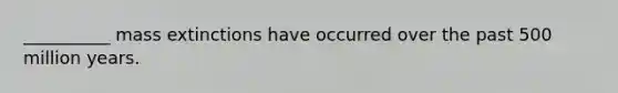 __________ mass extinctions have occurred over the past 500 million years.