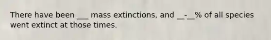 There have been ___ mass extinctions, and __-__% of all species went extinct at those times.