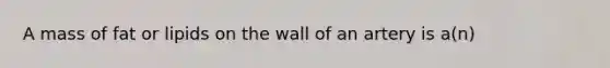 A mass of fat or lipids on the wall of an artery is a(n)