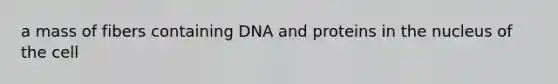 a mass of fibers containing DNA and proteins in the nucleus of the cell