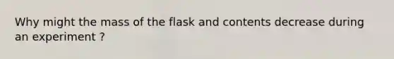 Why might the mass of the flask and contents decrease during an experiment ?