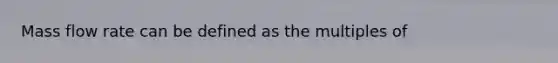 Mass flow rate can be defined as the multiples of
