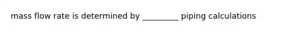 mass flow rate is determined by _________ piping calculations