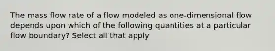 The mass flow rate of a flow modeled as one-dimensional flow depends upon which of the following quantities at a particular flow boundary? Select all that apply