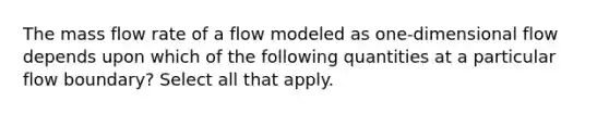 The mass flow rate of a flow modeled as one-dimensional flow depends upon which of the following quantities at a particular flow boundary? Select all that apply.