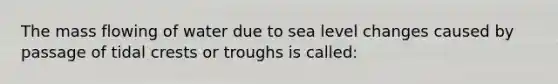 The mass flowing of water due to sea level changes caused by passage of tidal crests or troughs is called: