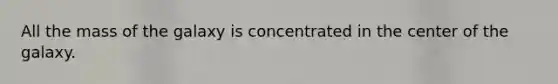 All the mass of the galaxy is concentrated in the center of the galaxy.