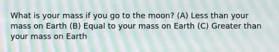 What is your mass if you go to the moon? (A) Less than your mass on Earth (B) Equal to your mass on Earth (C) Greater than your mass on Earth