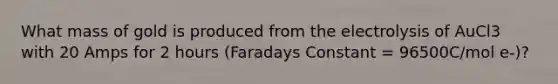 What mass of gold is produced from the electrolysis of AuCl3 with 20 Amps for 2 hours (Faradays Constant = 96500C/mol e-)?