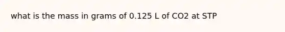 what is the mass in grams of 0.125 L of CO2 at STP