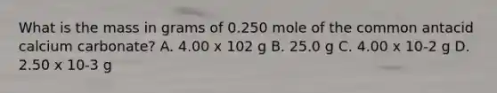 What is the mass in grams of 0.250 mole of the common antacid calcium carbonate? A. 4.00 x 102 g B. 25.0 g C. 4.00 x 10-2 g D. 2.50 x 10-3 g