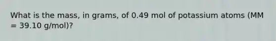 What is the mass, in grams, of 0.49 mol of potassium atoms (MM = 39.10 g/mol)?