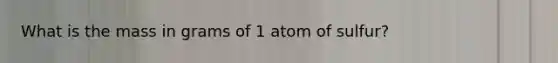 What is the mass in grams of 1 atom of sulfur?