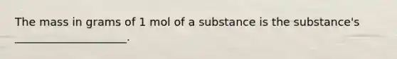 The mass in grams of 1 mol of a substance is the substance's ____________________.