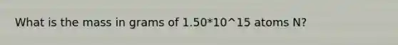 What is the mass in grams of 1.50*10^15 atoms N?