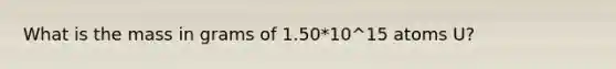 What is the mass in grams of 1.50*10^15 atoms U?