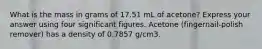 What is the mass in grams of 17.51 mL of acetone? Express your answer using four significant figures. Acetone (fingernail-polish remover) has a density of 0.7857 g/cm3.