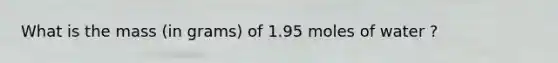 What is the mass (in grams) of 1.95 moles of water ?