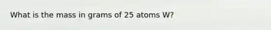 What is the mass in grams of 25 atoms W?