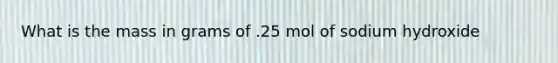 What is the mass in grams of .25 mol of sodium hydroxide