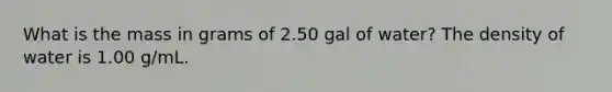 What is the mass in grams of 2.50 gal of water? The density of water is 1.00 g/mL.