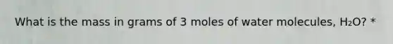 What is the mass in grams of 3 moles of water molecules, H₂O? *