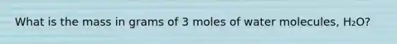 What is the mass in grams of 3 moles of water molecules, H₂O?