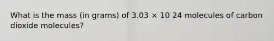 What is the mass (in grams) of 3.03 × 10 24 molecules of carbon dioxide molecules?