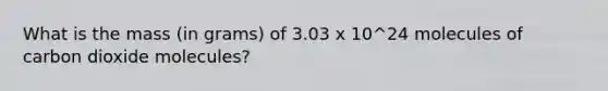 What is the mass (in grams) of 3.03 x 10^24 molecules of carbon dioxide molecules?