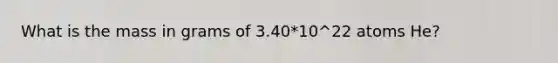 What is the mass in grams of 3.40*10^22 atoms He?