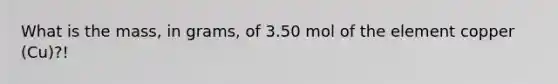 What is the mass, in grams, of 3.50 mol of the element copper (Cu)?!