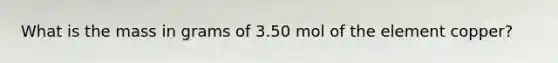 What is the mass in grams of 3.50 mol of the element copper?