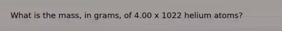 What is the mass, in grams, of 4.00 x 1022 helium atoms?