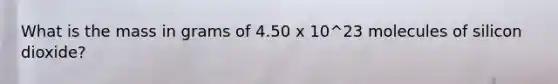 What is the mass in grams of 4.50 x 10^23 molecules of silicon dioxide?